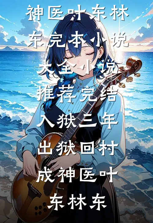 入狱三年，出狱回村成神医(叶东林东)完本小说大全_小说推荐完结入狱三年，出狱回村成神医(叶东林东)