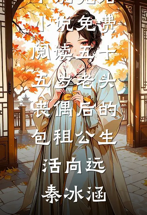 五十五岁老头丧偶后的包租公生活(向远秦冰涵)最新好看小说_完结小说免费阅读五十五岁老头丧偶后的包租公生活向远秦冰涵