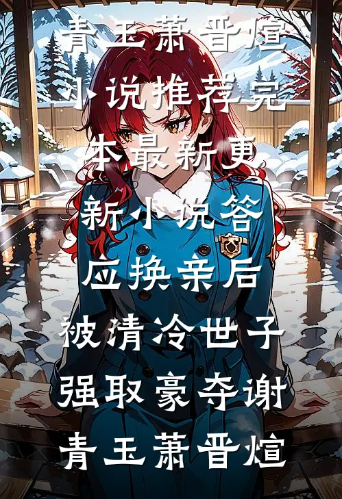 答应换亲后，被清冷世子强取豪夺(谢青玉萧晋煊)小说推荐完本_最新更新小说答应换亲后，被清冷世子强取豪夺谢青玉萧晋煊