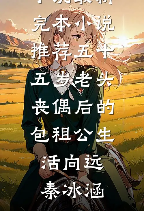 五十五岁老头丧偶后的包租公生活向远秦冰涵热门免费小说_最新完本小说推荐五十五岁老头丧偶后的包租公生活向远秦冰涵