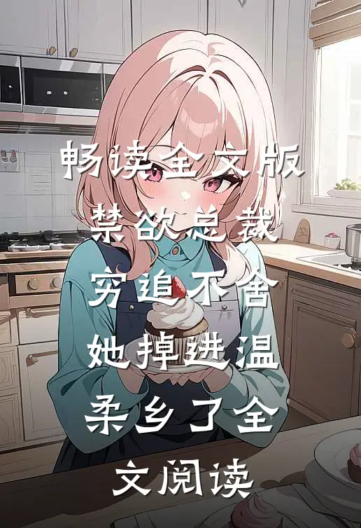 畅读全文版禁欲总裁穷追不舍,她掉进温柔乡了全文阅读