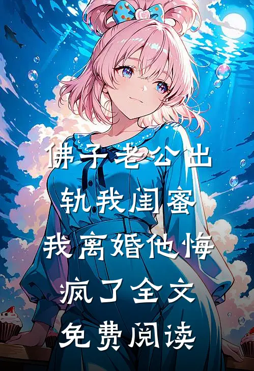 佛子老公出轨我闺蜜，我离婚他悔疯了全文免费阅读