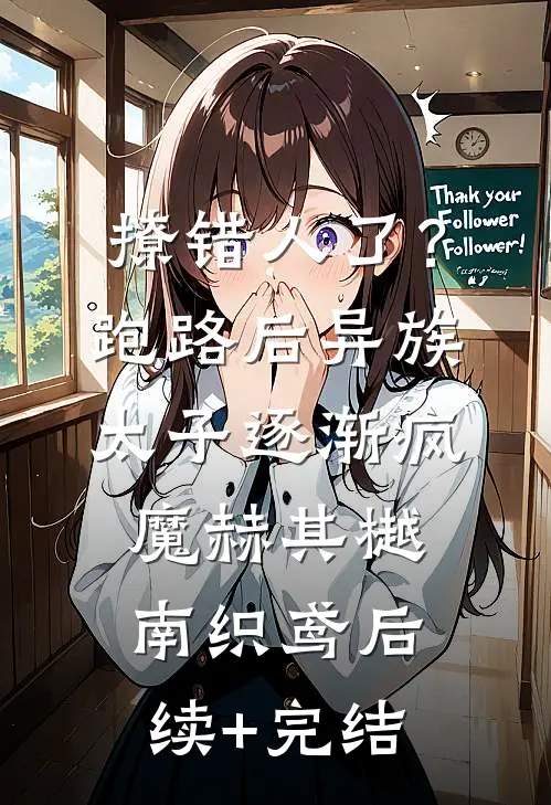 撩错人了？跑路后异族太子逐渐疯魔赫其樾南织鸢后续+完结