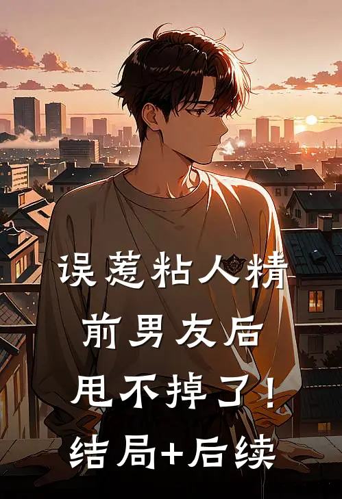 误惹粘人精前男友后，甩不掉了！结局+后续