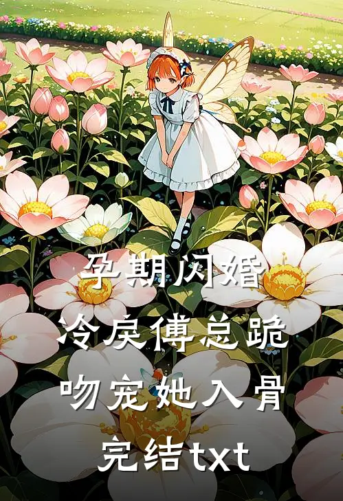孕期闪婚，冷戾傅总跪吻宠她入骨完结txt