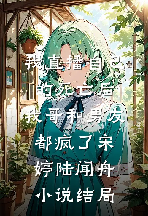 我直播自己的死亡后，我哥和男友都疯了宋婷陆闻舟小说结局