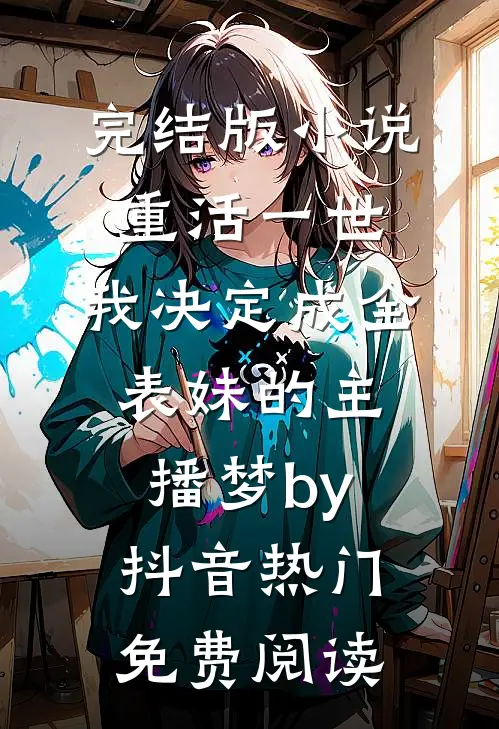 完结版小说重活一世，我决定成全表妹的主播梦by抖音热门免费阅读