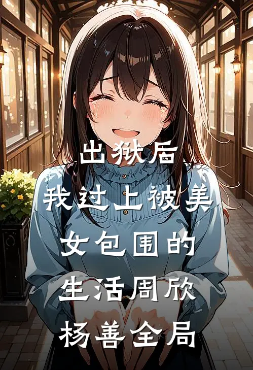 出狱后，我过上被美女包围的生活周欣杨善全局