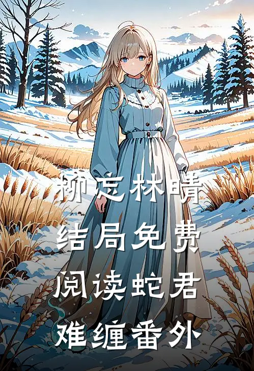 柳忘林晴结局免费阅读蛇君难缠番外