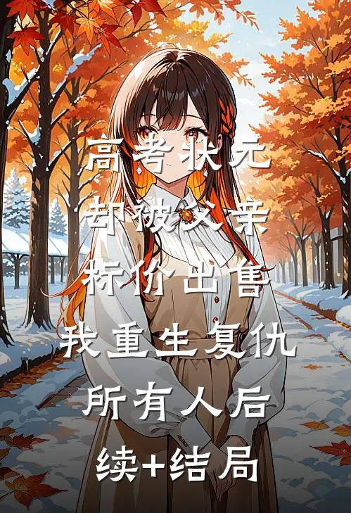 高考状元却被父亲标价出售，我重生复仇所有人后续+结局