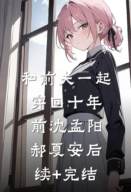 和前夫一起穿回十年前沈孟阳郝夏安后续+完结