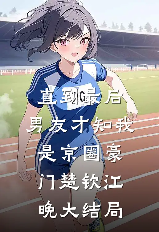 直到最后，男友才知我是京圈豪门楚钦江晚大结局