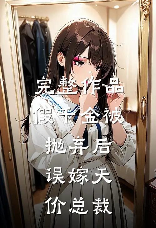 完整作品假千金被抛弃后，误嫁天价总裁