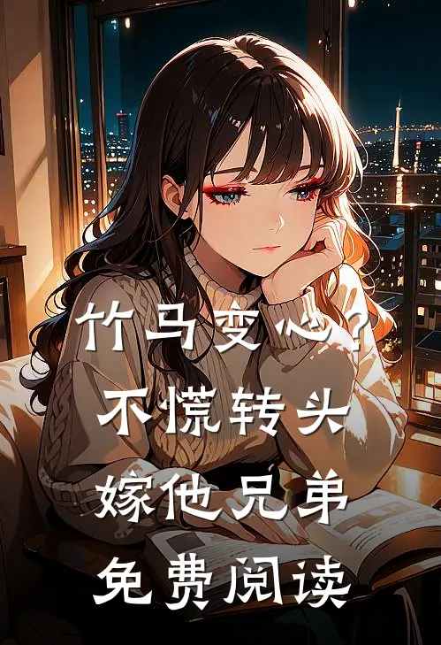 竹马变心？不慌，转头嫁他兄弟免费阅读