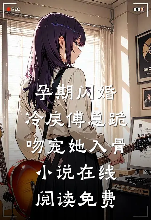 孕期闪婚，冷戾傅总跪吻宠她入骨小说在线阅读免费