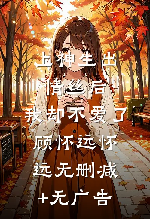上神生出情丝后，我却不爱了顾怀远怀远无删减+无广告