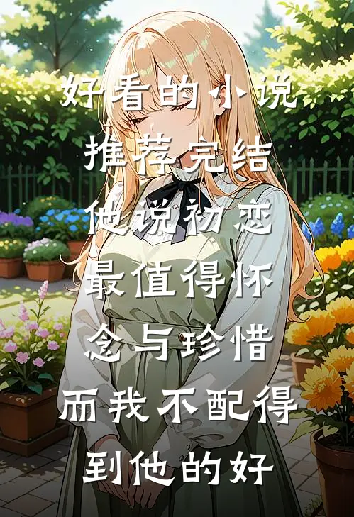 好看的小说推荐完结他说初恋最值得怀念与珍惜，而我不配得到他的好