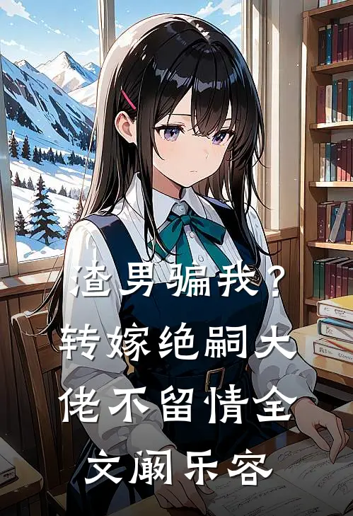 渣男骗我？转嫁绝嗣大佬，不留情全文阚乐容