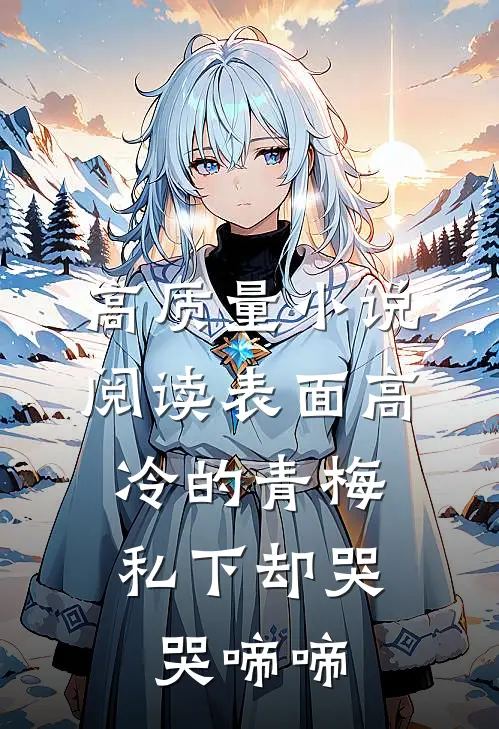 高质量小说阅读表面高冷的青梅，私下却哭哭啼啼