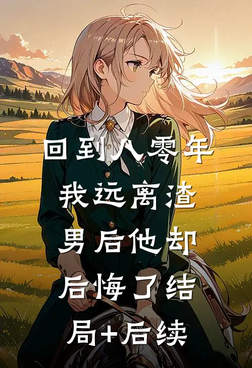 回到八零年，我远离渣男后他却后悔了结局+后续