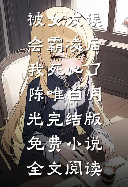 被女友误会霸凌后，我死心了陈唯白月光完结版免费小说全文阅读