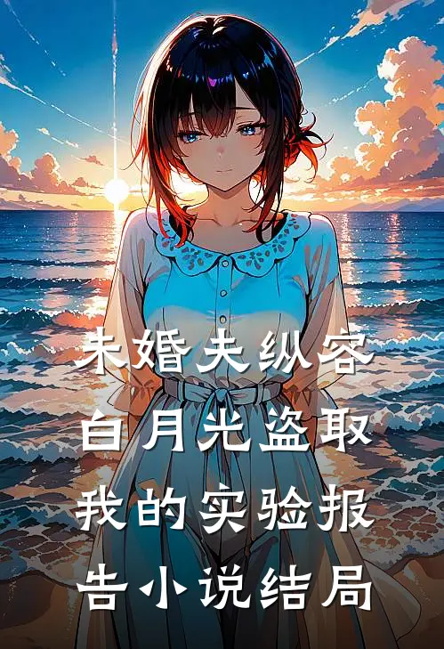 未婚夫纵容白月光盗取我的实验报告小说结局