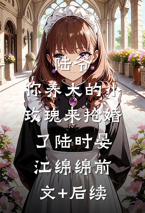 陆爷，你养大的小玫瑰来抢婚了陆时晏江绵绵前文+后续