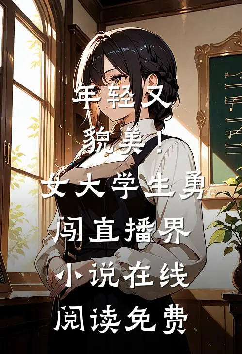 年轻又貌美！女大学生勇闯直播界小说在线阅读免费