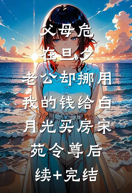 父母危在旦夕，老公却挪用我的钱给白月光买房宋苑令尊后续+完结