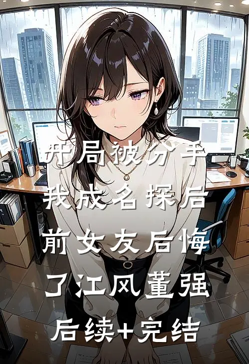 开局被分手，我成名探后前女友后悔了江风董强后续+完结