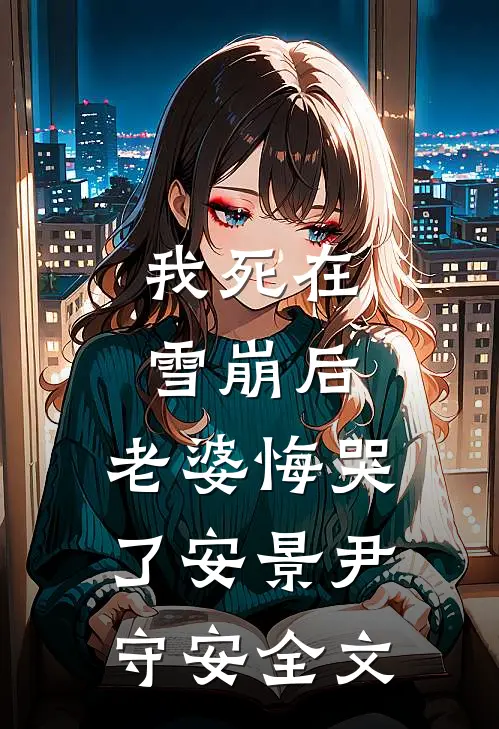 我死在雪崩后，老婆悔哭了安景尹守安全文