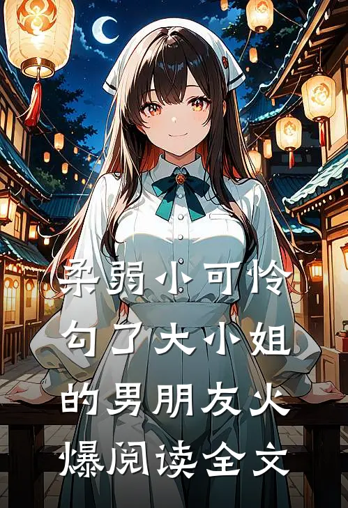 柔弱小可怜勾了大小姐的男朋友火爆阅读全文