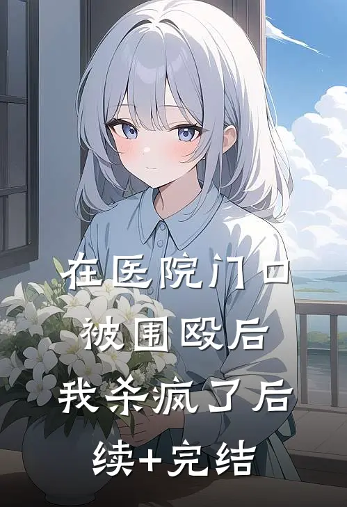 在医院门口被围殴后，我杀疯了后续+完结