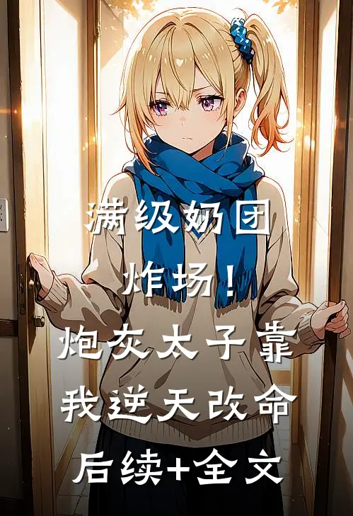 满级奶团炸场！炮灰太子靠我逆天改命后续+全文