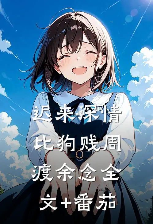 迟来深情比狗贱周渡余念全文+番茄