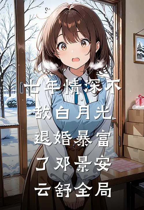 七年情深不敌白月光，退婚暴富了邓景安云舒全局