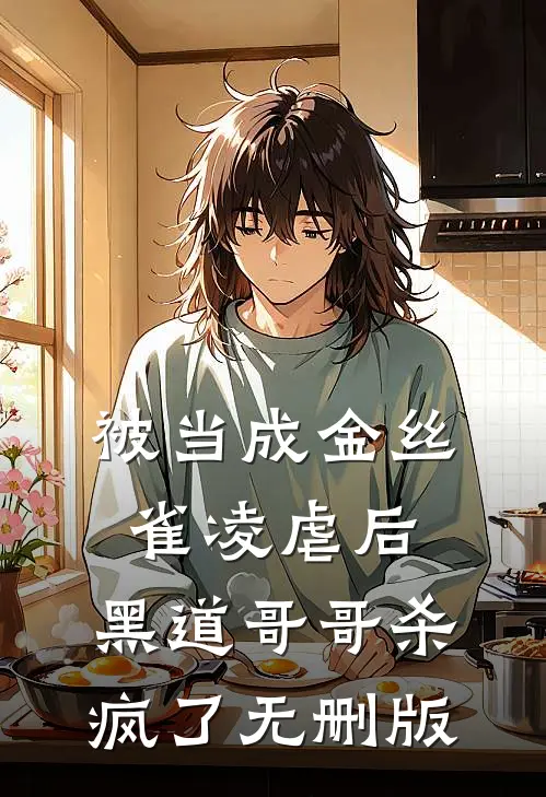 被当成金丝雀凌虐后，黑道哥哥杀疯了无删版