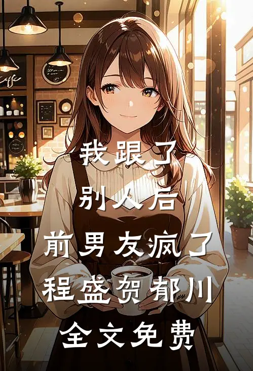 我跟了别人后，前男友疯了程盛贺郁川全文免费