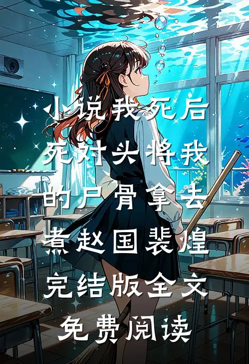小说我死后，死对头将我的尸骨拿去煮赵国裴煌完结版全文免费阅读