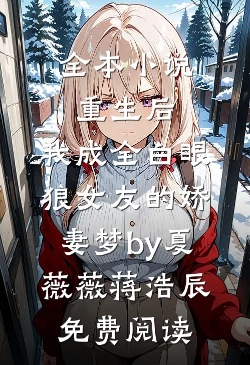 全本小说重生后，我成全白眼狼女友的娇妻梦by夏薇薇蒋浩辰免费阅读