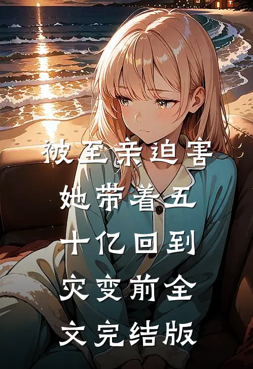 被至亲迫害，她带着五十亿回到灾变前全文完结版