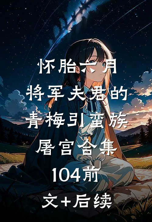 怀胎六月，将军夫君的青梅引蛮族屠宫合集104前文+后续