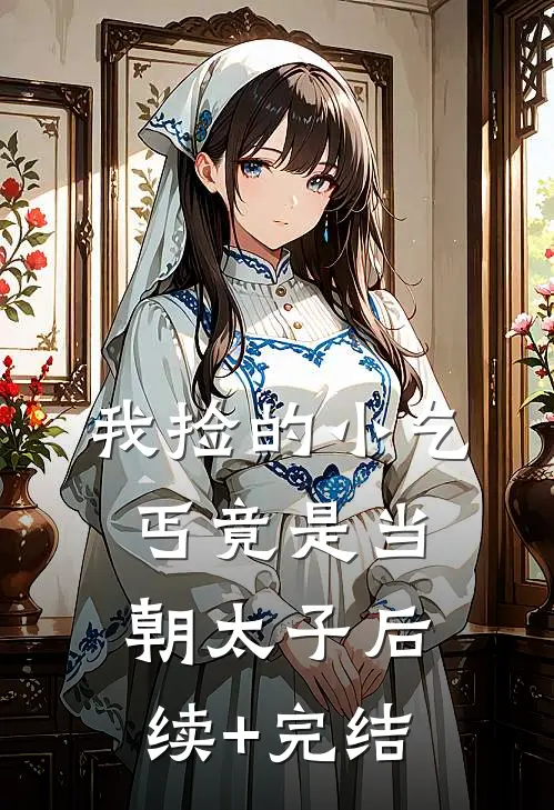 我捡的小乞丐竟是当朝太子后续+完结