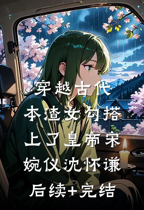 穿越古代，本渣女勾搭上了皇帝宋婉仪沈怀谦后续+完结