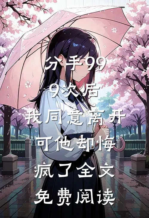 分手999次后，我同意离开，可他却悔疯了全文免费阅读