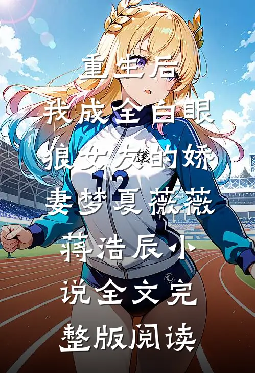 《重生后，我成全白眼狼女友的娇妻梦》夏薇薇蒋浩辰小说全文完整版阅读