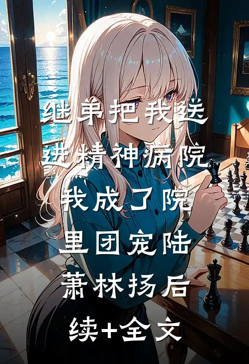 继弟把我送进精神病院，我成了院里团宠陆萧林扬后续+全文