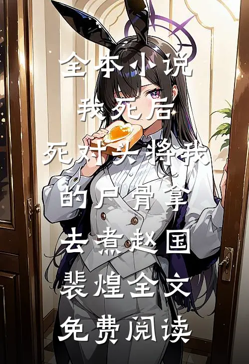 全本小说我死后，死对头将我的尸骨拿去煮赵国裴煌全文免费阅读