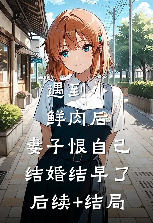 遇到小鲜肉后，妻子恨自己结婚结早了后续+结局