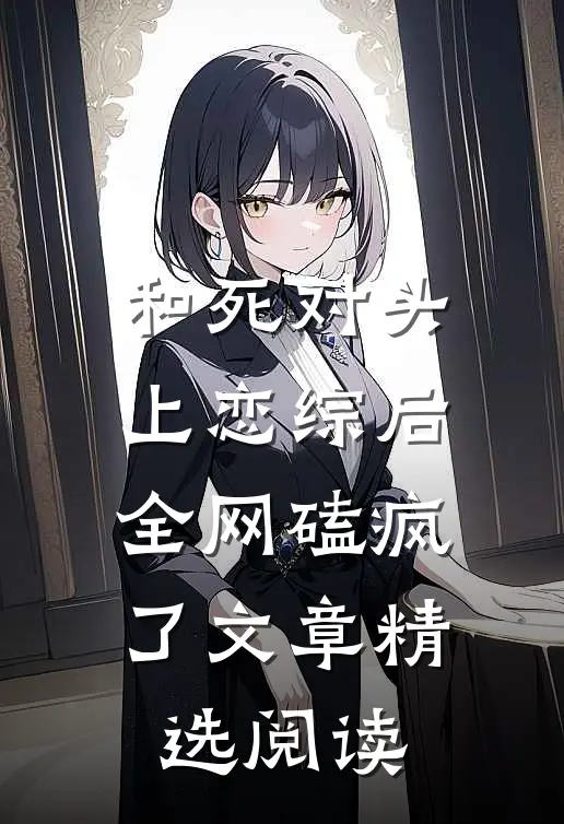 和死对头上恋综后，全网磕疯了文章精选阅读